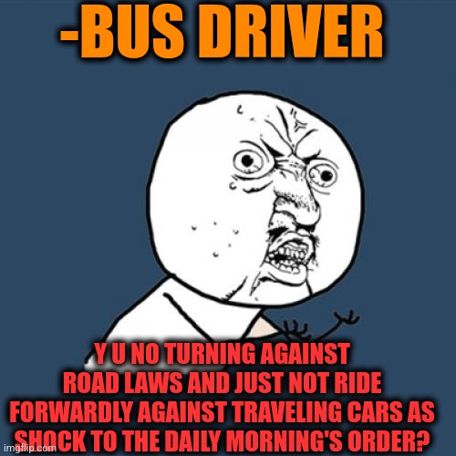 -Yeah, just show me the road rage! | -BUS DRIVER; Y U NO TURNING AGAINST ROAD LAWS AND JUST NOT RIDE FORWARDLY AGAINST TRAVELING CARS AS SHOCK TO THE DAILY MORNING'S ORDER? | image tagged in memes,y u no,am i a joke to you,traffic jam,a train hitting a school bus,morning joe | made w/ Imgflip meme maker
