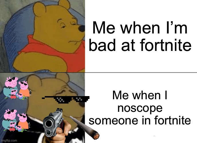 Tuxedo Winnie The Pooh | Me when I’m bad at fortnite; Me when I noscope someone in fortnite | image tagged in memes,tuxedo winnie the pooh | made w/ Imgflip meme maker