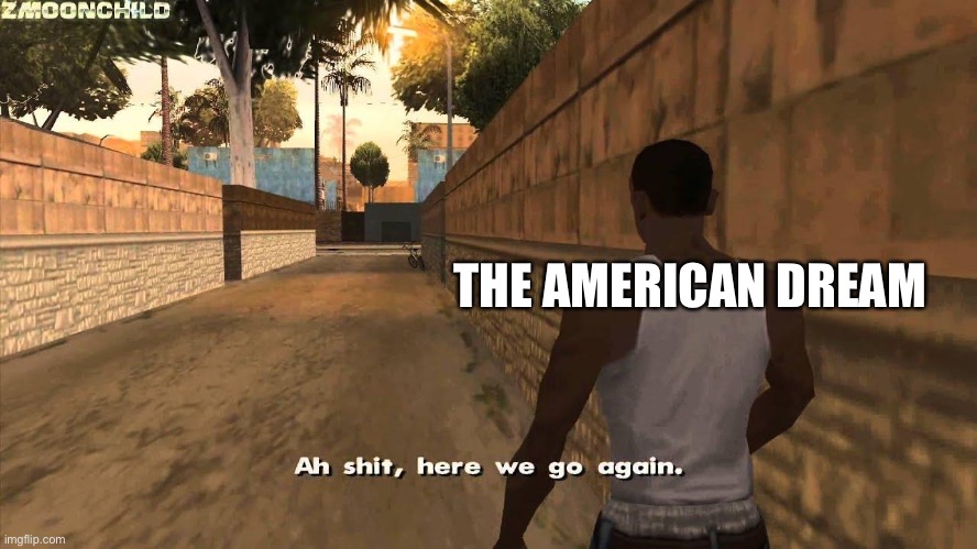 Here we go again | THE AMERICAN DREAM | image tagged in here we go again | made w/ Imgflip meme maker