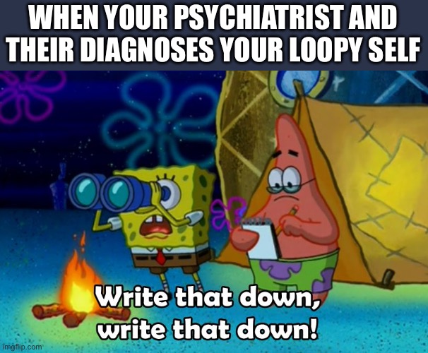 Nutcase be like | WHEN YOUR PSYCHIATRIST AND THEIR DIAGNOSES YOUR LOOPY SELF | image tagged in write that down,psychiatrist,i diagnose you with dead,crazy eyes | made w/ Imgflip meme maker