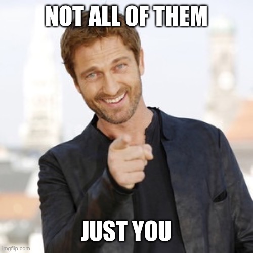 Gerard butler it's Friday  | NOT ALL OF THEM JUST YOU | image tagged in gerard butler it's friday | made w/ Imgflip meme maker