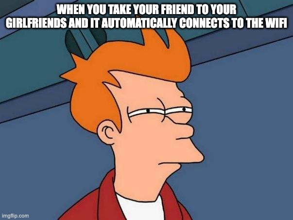 skeptical fry | WHEN YOU TAKE YOUR FRIEND TO YOUR GIRLFRIENDS AND IT AUTOMATICALLY CONNECTS TO THE WIFI | image tagged in skeptical fry | made w/ Imgflip meme maker