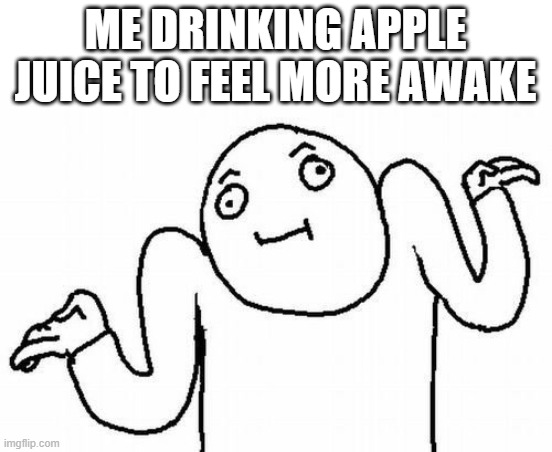 Welp | ME DRINKING APPLE JUICE TO FEEL MORE AWAKE | image tagged in welp | made w/ Imgflip meme maker