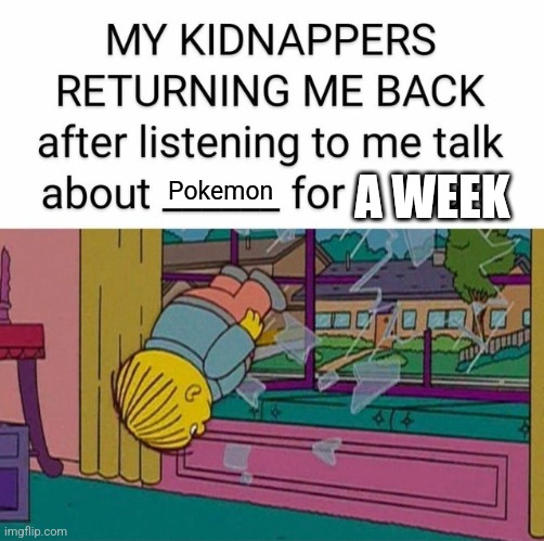 my kidnapper returning me | A WEEK; Pokemon | image tagged in my kidnapper returning me | made w/ Imgflip meme maker