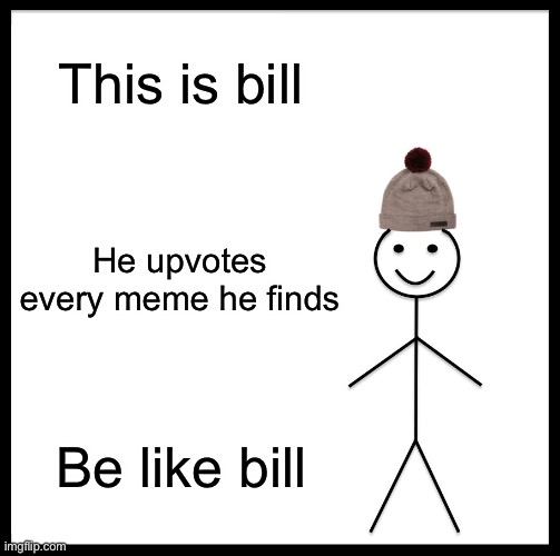 Be like him | This is bill; He upvotes every meme he finds; Be like bill | image tagged in memes,be like bill | made w/ Imgflip meme maker