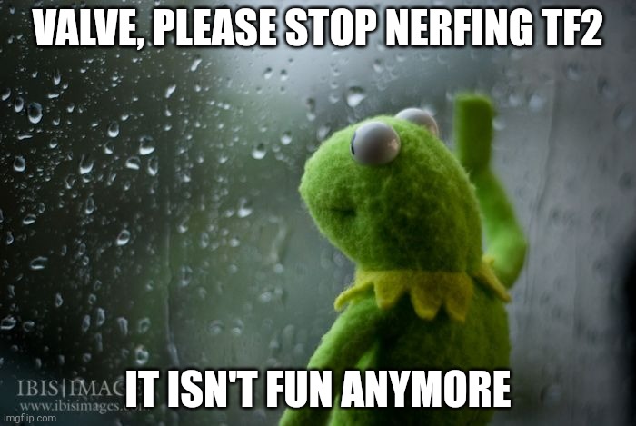 kermit window | VALVE, PLEASE STOP NERFING TF2 IT ISN'T FUN ANYMORE | image tagged in kermit window | made w/ Imgflip meme maker