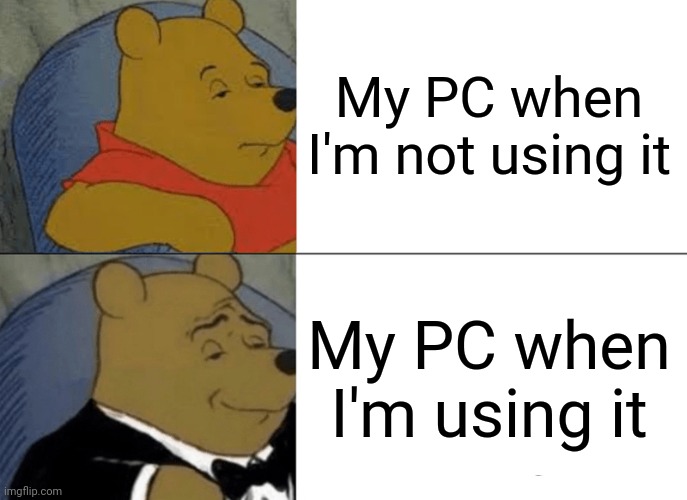 My pc | My PC when I'm not using it; My PC when I'm using it | image tagged in memes | made w/ Imgflip meme maker