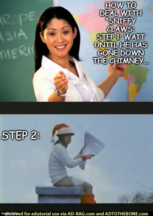 HOW TO DEAL WITH "SNIFFY CLAWS:
STEP 1: WAIT UNTIL HE HAS GONE DOWN THE CHIMNEY... STEP 2: | image tagged in memes,unhelpful high school teacher | made w/ Imgflip meme maker