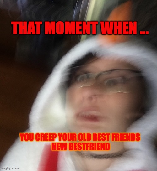 BF Jelous | THAT MOMENT WHEN ... YOU CREEP YOUR OLD BEST FRIENDS


 NEW BESTFRIEND | image tagged in shook snowman | made w/ Imgflip meme maker