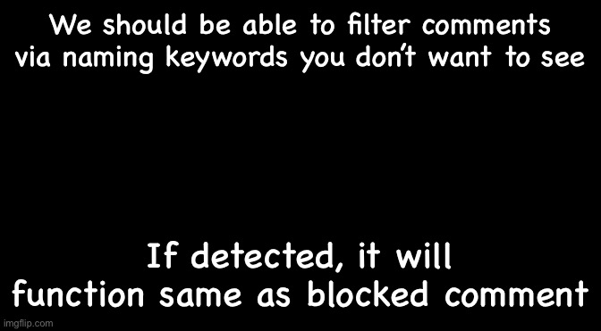 Black | We should be able to filter comments via naming keywords you don’t want to see; If detected, it will function same as blocked comment | image tagged in black | made w/ Imgflip meme maker