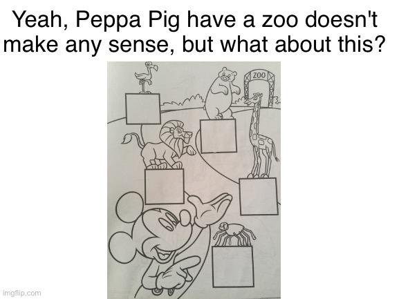 That meme is overused | Yeah, Peppa Pig have a zoo doesn't make any sense, but what about this? | image tagged in blank white template,mickey mouse | made w/ Imgflip meme maker