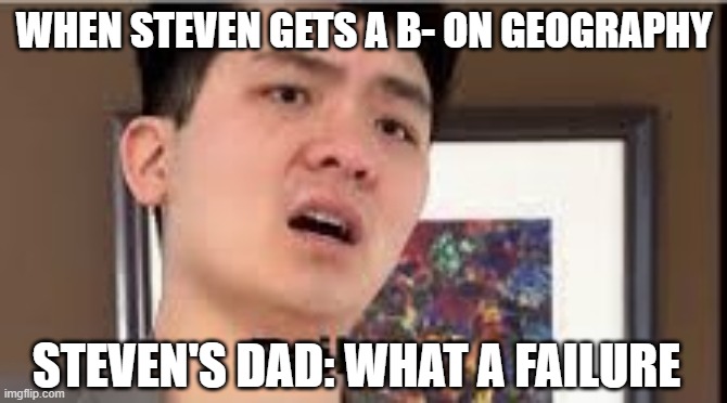 Failure | WHEN STEVEN GETS A B- ON GEOGRAPHY; STEVEN'S DAD: WHAT A FAILURE | image tagged in failure | made w/ Imgflip meme maker