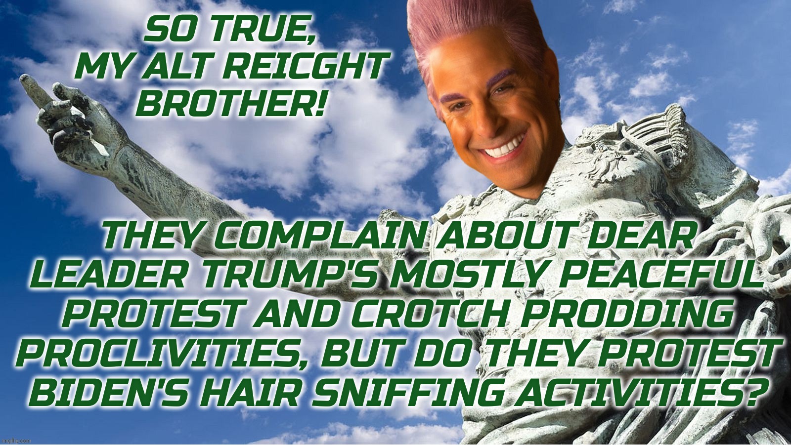 Caesar Flickerman | SO TRUE,
MY ALT REICGHT
BROTHER! THEY COMPLAIN ABOUT DEAR LEADER TRUMP'S MOSTLY PEACEFUL PROTEST AND CROTCH PRODDING PROCLIVITIES, BUT DO TH | image tagged in caesar flickerman | made w/ Imgflip meme maker