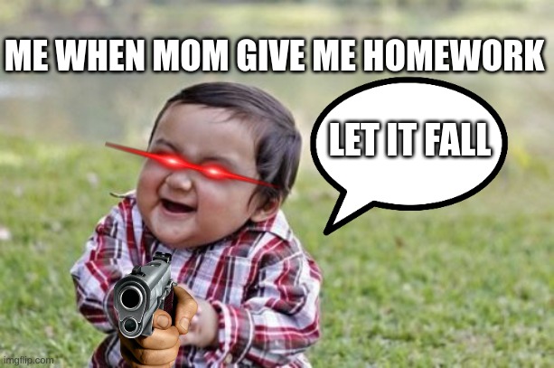 Evil me!!! | ME WHEN MOM GIVE ME HOMEWORK; LET IT FALL | image tagged in memes | made w/ Imgflip meme maker