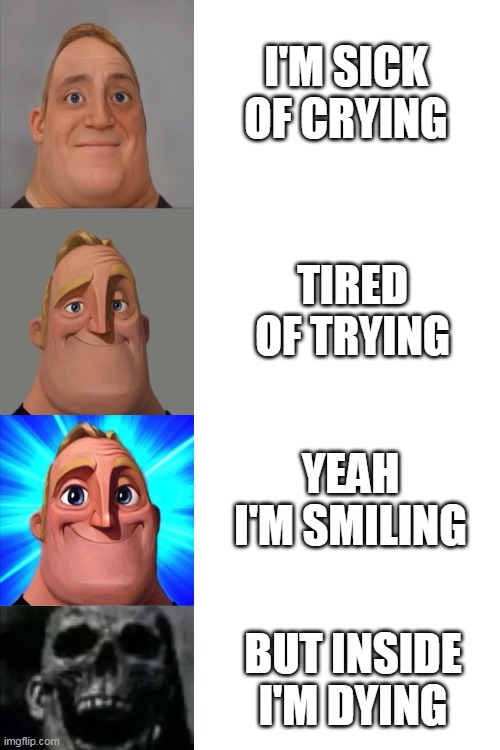 Blank White Template | I'M SICK OF CRYING; TIRED OF TRYING; YEAH I'M SMILING; BUT INSIDE I'M DYING | image tagged in blank white template,i'm sick of crying,mr incredible becoming uncanny,mr incredible becoming canny | made w/ Imgflip meme maker