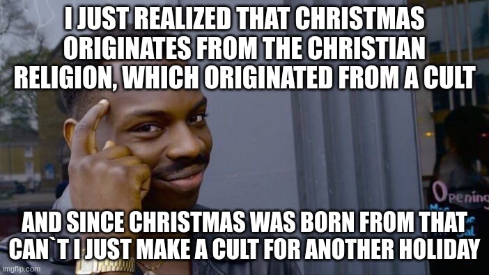 Roll Safe Think About It | I JUST REALIZED THAT CHRISTMAS ORIGINATES FROM THE CHRISTIAN RELIGION, WHICH ORIGINATED FROM A CULT; AND SINCE CHRISTMAS WAS BORN FROM THAT CAN`T I JUST MAKE A CULT FOR ANOTHER HOLIDAY | image tagged in memes,roll safe think about it | made w/ Imgflip meme maker