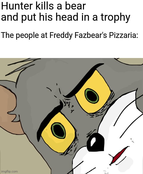 Dont kill bears | Hunter kills a bear and put his head in a trophy; The people at Freddy Fazbear's Pizzaria: | image tagged in memes,unsettled tom | made w/ Imgflip meme maker