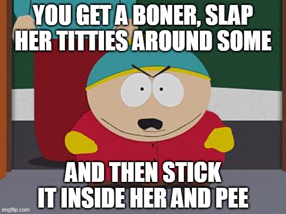 Miss Teacher Bangs A Boy | YOU GET A BONER, SLAP HER TITTIES AROUND SOME; AND THEN STICK IT INSIDE HER AND PEE | image tagged in kick in the nuts cartman,eric cartman,south park | made w/ Imgflip meme maker