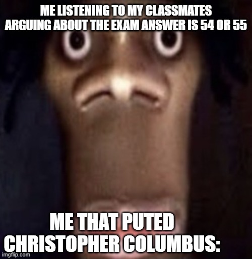 This happened to me several times | ME LISTENING TO MY CLASSMATES ARGUING ABOUT THE EXAM ANSWER IS 54 OR 55; ME THAT PUTED CHRISTOPHER COLUMBUS: | image tagged in quandale dingle,christopher columbus,exam | made w/ Imgflip meme maker
