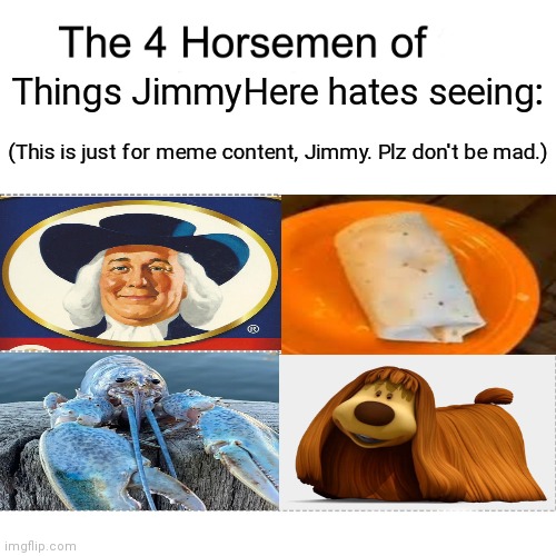 Four horsemen | Things JimmyHere hates seeing:; (This is just for meme content, Jimmy. Plz don't be mad.) | image tagged in four horsemen,jimmyhere,memes | made w/ Imgflip meme maker