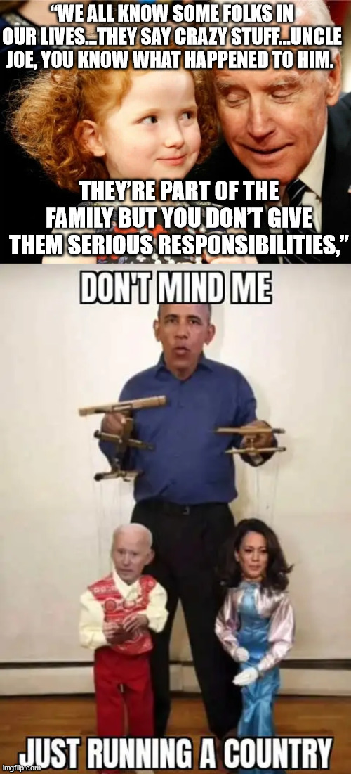 Every now and then the truth slips out... | “WE ALL KNOW SOME FOLKS IN OUR LIVES…THEY SAY CRAZY STUFF…UNCLE JOE, YOU KNOW WHAT HAPPENED TO HIM. THEY’RE PART OF THE FAMILY BUT YOU DON’T GIVE THEM SERIOUS RESPONSIBILITIES,” | image tagged in obama,puppets,government corruption | made w/ Imgflip meme maker