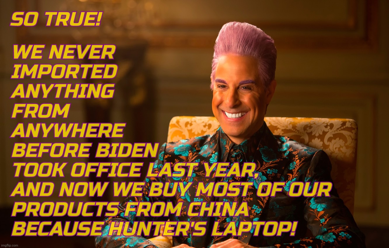 Caesar Fl | SO TRUE! WE NEVER
IMPORTED
ANYTHING
FROM
ANYWHERE
BEFORE BIDEN
TOOK OFFICE LAST YEAR,
AND NOW WE BUY MOST OF OUR
PRODUCTS FROM CHINA
BECAUSE | image tagged in caesar fl | made w/ Imgflip meme maker