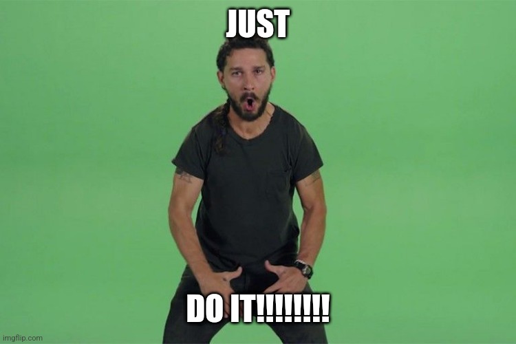Shia labeouf JUST DO IT | JUST; DO IT!!!!!!!! | image tagged in shia labeouf just do it | made w/ Imgflip meme maker