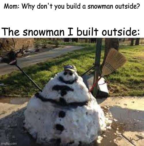 December is here! | Mom: Why don't you build a snowman outside? The snowman I built outside: | image tagged in snowman | made w/ Imgflip meme maker