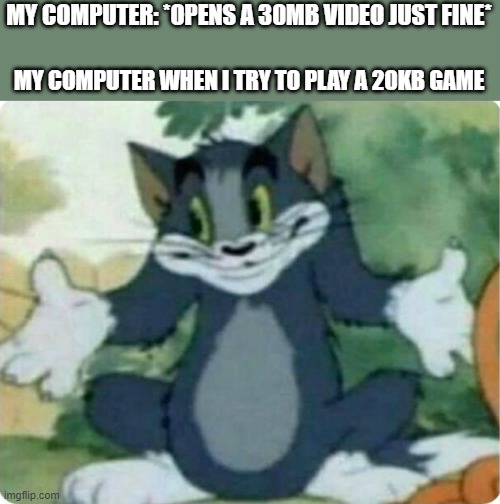 Tom Shrugging | MY COMPUTER: *OPENS A 30MB VIDEO JUST FINE*; MY COMPUTER WHEN I TRY TO PLAY A 20KB GAME | image tagged in tom shrugging,video games,computers,annoying | made w/ Imgflip meme maker