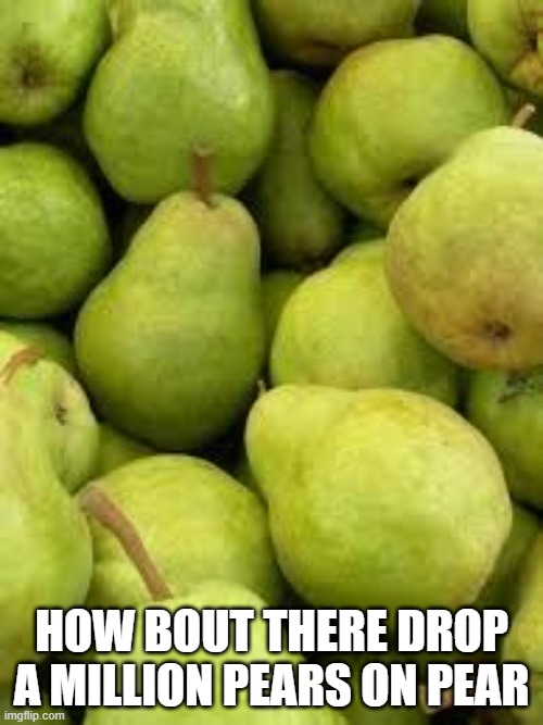 annoying orange might do this | HOW BOUT THERE DROP A MILLION PEARS ON PEAR | image tagged in pears is the fruit | made w/ Imgflip meme maker