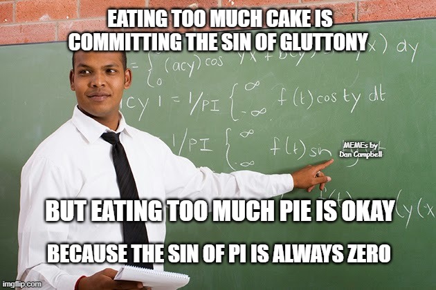 Math teacher  |  EATING TOO MUCH CAKE IS COMMITTING THE SIN OF GLUTTONY; MEMEs by Dan Campbell; BUT EATING TOO MUCH PIE IS OKAY; BECAUSE THE SIN OF PI IS ALWAYS ZERO | image tagged in math teacher | made w/ Imgflip meme maker