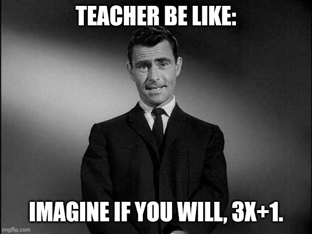 rod serling twilight zone | TEACHER BE LIKE:; IMAGINE IF YOU WILL, 3X+1. | image tagged in rod serling twilight zone | made w/ Imgflip meme maker