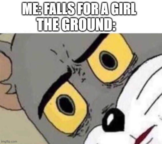 Tom Cat Unsettled Close up | THE GROUND:; ME: FALLS FOR A GIRL | image tagged in tom cat unsettled close up,falling for a girl,reeeeeeeeeeeeeeeeeeeeee | made w/ Imgflip meme maker