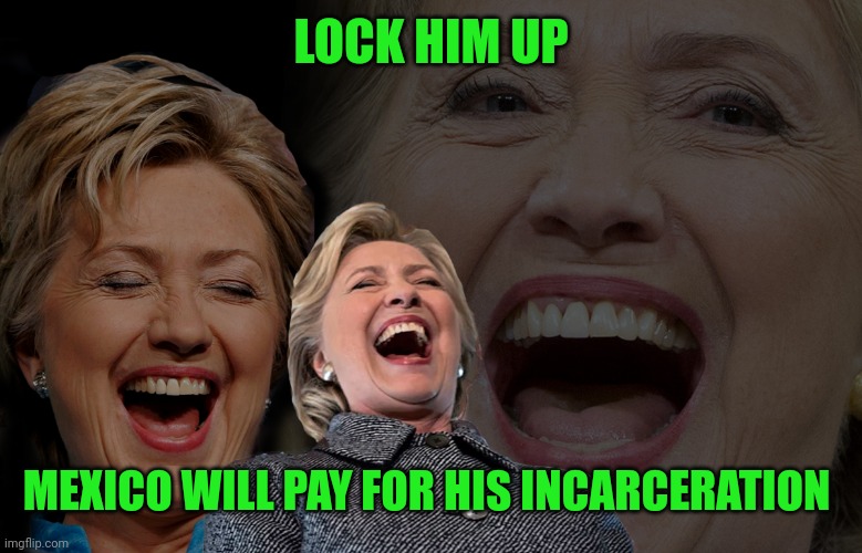 Hillary Clinton laughing | LOCK HIM UP MEXICO WILL PAY FOR HIS INCARCERATION | image tagged in hillary clinton laughing | made w/ Imgflip meme maker