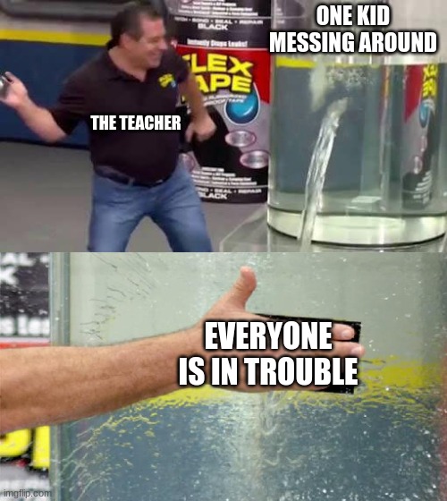 Flex Tape | ONE KID MESSING AROUND; THE TEACHER; EVERYONE IS IN TROUBLE | image tagged in flex tape | made w/ Imgflip meme maker