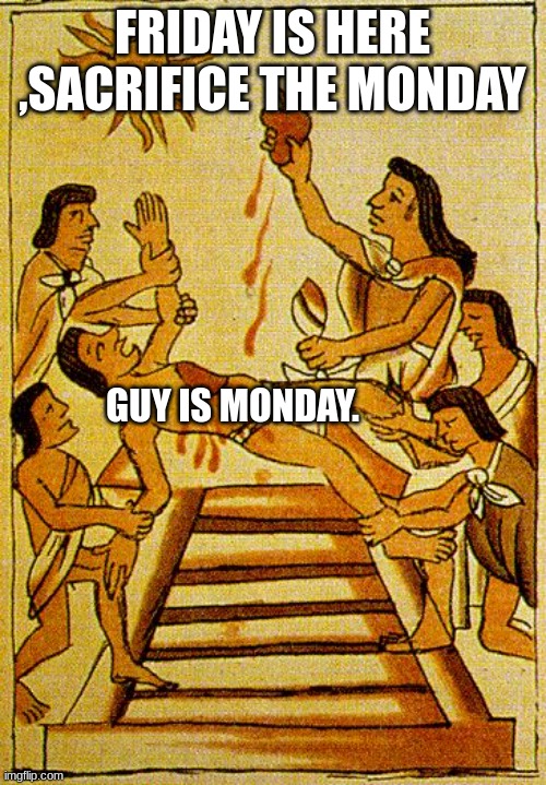 Aztec sacrifice  | FRIDAY IS HERE ,SACRIFICE THE MONDAY GUY IS MONDAY. | image tagged in aztec sacrifice | made w/ Imgflip meme maker