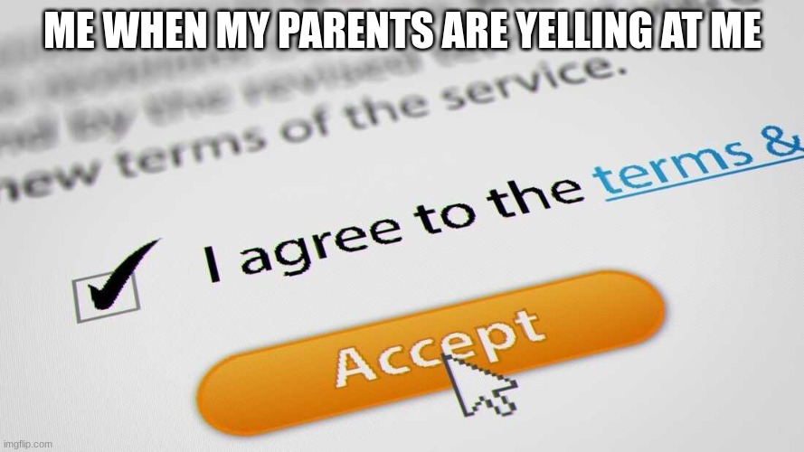 Me when my parents are yelling at me | ME WHEN MY PARENTS ARE YELLING AT ME | image tagged in i agree to the terms and conditions,true,lol,for real | made w/ Imgflip meme maker
