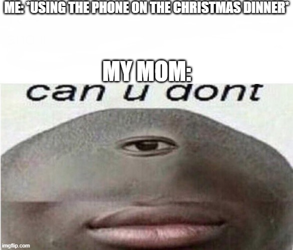 this is literally me every christmas bro | ME: *USING THE PHONE ON THE CHRISTMAS DINNER*; MY MOM: | image tagged in can u dont meme,christmas,phone,dinner | made w/ Imgflip meme maker