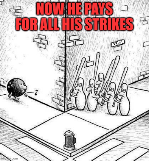 bowling strike | NOW HE PAYS FOR ALL HIS STRIKES; A.I. ISSU | image tagged in bowling decision | made w/ Imgflip meme maker
