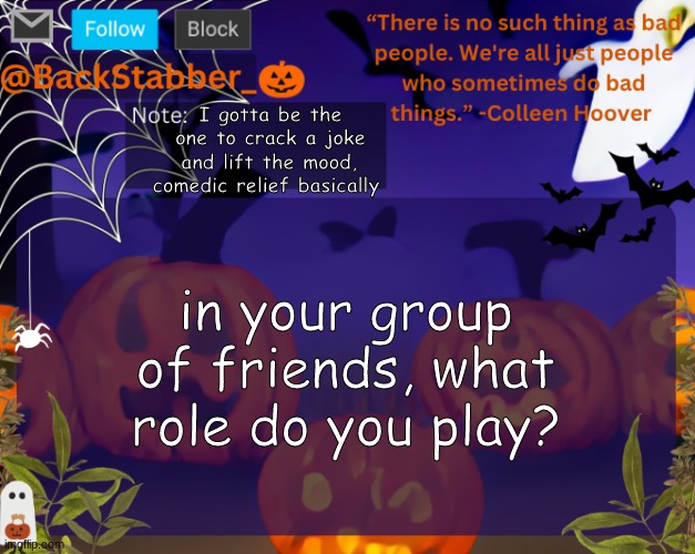 BackStabbers_ halloween temp | I gotta be the one to crack a joke and lift the mood, comedic relief basically; in your group of friends, what role do you play? | image tagged in backstabbers_ halloween temp | made w/ Imgflip meme maker