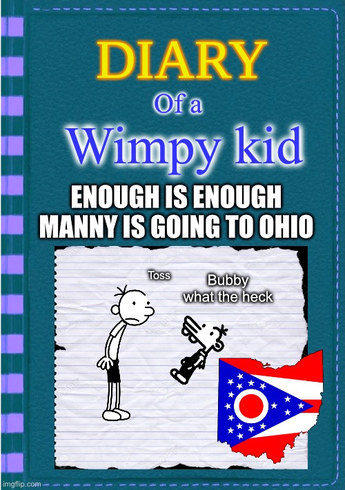 Only in ohio | Of a; Wimpy kid; ENOUGH IS ENOUGH MANNY IS GOING TO OHIO; Toss; Bubby what the heck | image tagged in diary of a wimpy kid blank cover | made w/ Imgflip meme maker