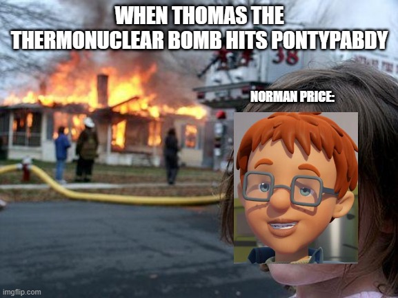 Disaster Price | WHEN THOMAS THE THERMONUCLEAR BOMB HITS PONTYPABDY; NORMAN PRICE: | image tagged in memes,disaster girl | made w/ Imgflip meme maker