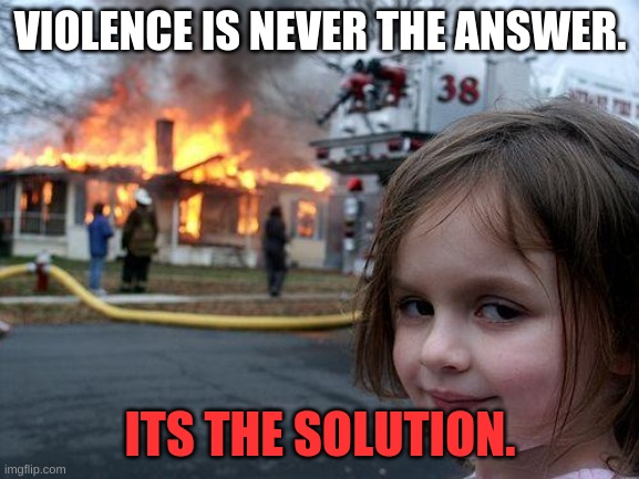 Disaster Girl | VIOLENCE IS NEVER THE ANSWER. ITS THE SOLUTION. | image tagged in memes,disaster girl | made w/ Imgflip meme maker