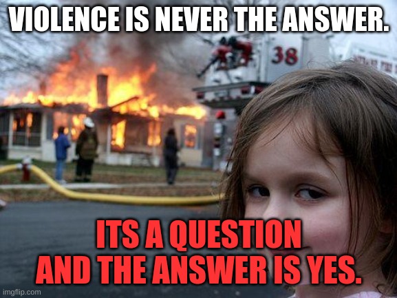 Disaster Girl | VIOLENCE IS NEVER THE ANSWER. ITS A QUESTION AND THE ANSWER IS YES. | image tagged in memes,disaster girl | made w/ Imgflip meme maker