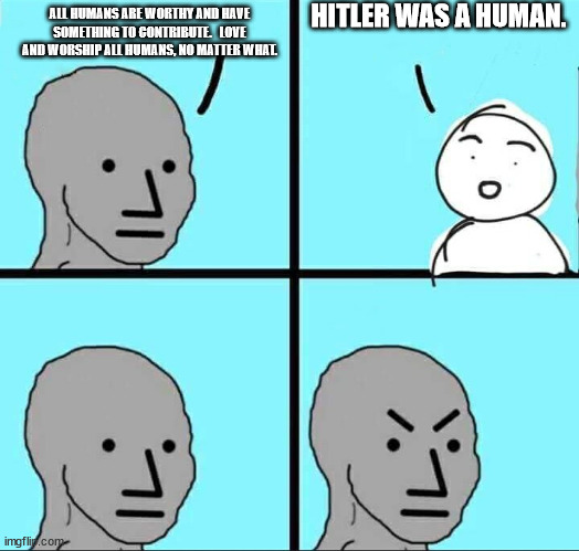 NPC Meme | HITLER WAS A HUMAN. ALL HUMANS ARE WORTHY AND HAVE SOMETHING TO CONTRIBUTE.   LOVE AND WORSHIP ALL HUMANS, NO MATTER WHAT. | image tagged in npc meme | made w/ Imgflip meme maker