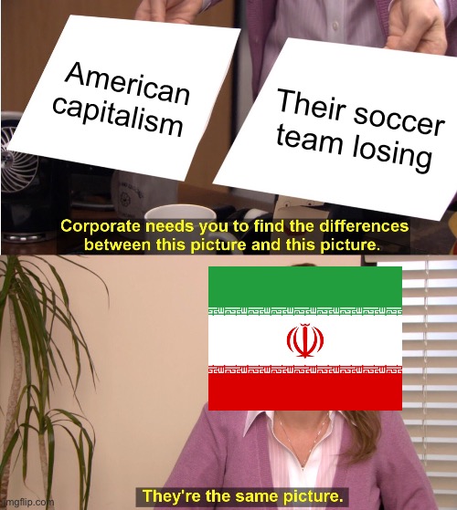 In all honestly god speed to the Iranian team | American capitalism; Their soccer team losing | image tagged in memes,they're the same picture | made w/ Imgflip meme maker