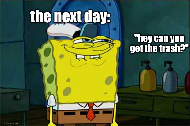 Don't You Squidward Meme | the next day:; "hey can you get the trash?" | image tagged in memes,don't you squidward | made w/ Imgflip meme maker