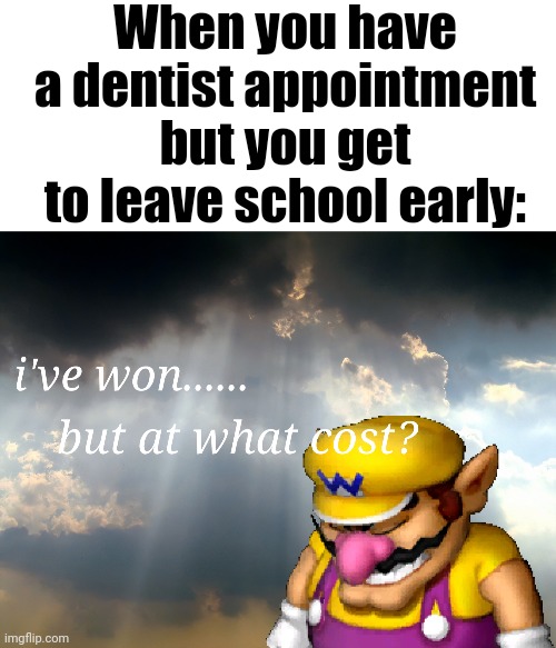 What would you pick? | When you have a dentist appointment but you get to leave school early: | image tagged in i have won but at what cost | made w/ Imgflip meme maker