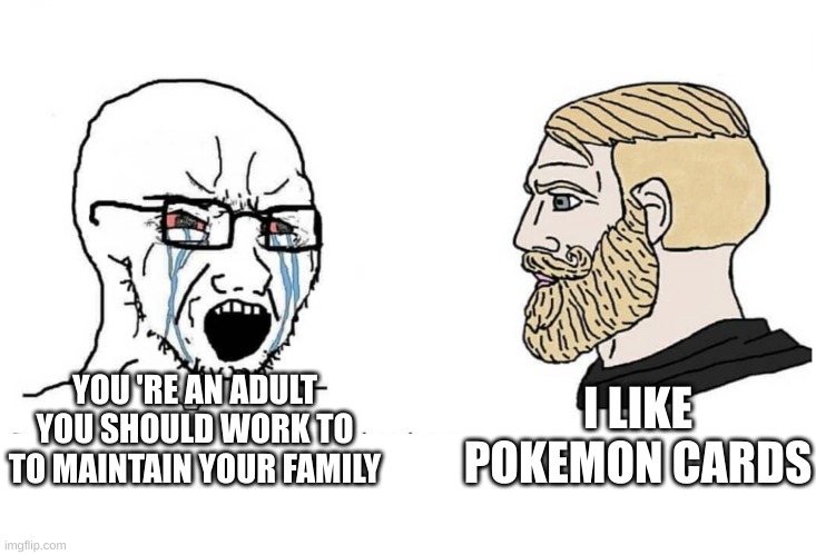 Soyboy Vs Yes Chad | I LIKE POKEMON CARDS; YOU 'RE AN ADULT YOU SHOULD WORK TO TO MAINTAIN YOUR FAMILY | image tagged in soyboy vs yes chad | made w/ Imgflip meme maker