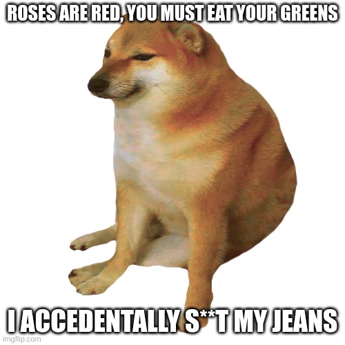cheems | ROSES ARE RED, YOU MUST EAT YOUR GREENS I ACCIDENTALLY S**T MY JEANS | image tagged in cheems | made w/ Imgflip meme maker